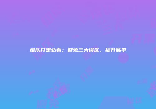 组队开黑必看：避免三大误区，提升胜率