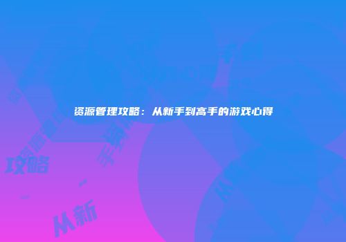 资源管理攻略：从新手到高手的游戏心得