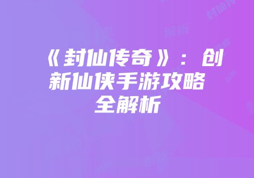 《封仙传奇》：创新仙侠手游攻略全解析