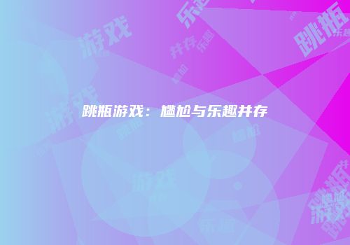 跳瓶游戏：尴尬与乐趣并存