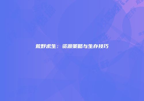 荒野求生：资源策略与生存技巧
