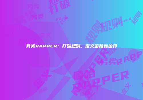 另类RAPPER：打破规则，定义嘻哈新边界