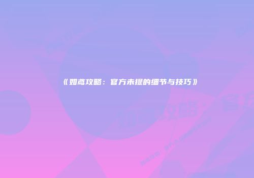 《如鸢攻略：官方未提的细节与技巧》