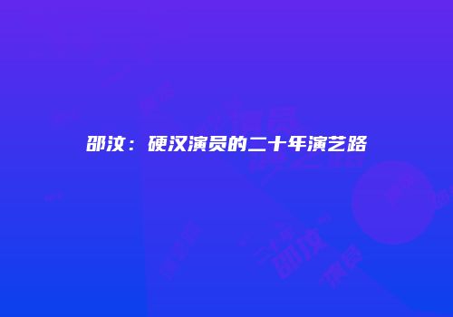 邵汶：硬汉演员的二十年演艺路