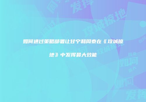 如何通过策略部署让甘宁和周泰在《攻城掠地》中发挥最大效能