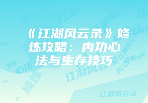 《江湖风云录》修炼攻略：内功心法与生存技巧