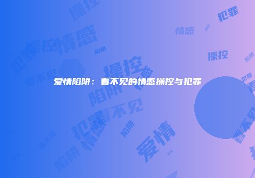 爱情陷阱：看不见的情感操控与犯罪