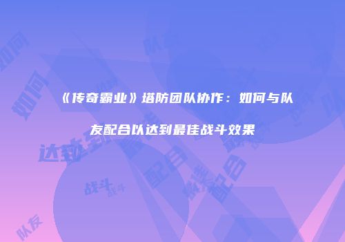 《传奇霸业》塔防团队协作：如何与队友配合以达到最佳战斗效果