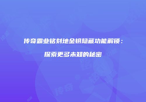 传奇霸业铭刻地金钥隐藏功能解锁：探索更多未知的秘密
