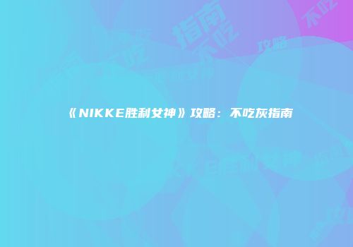 《NIKKE胜利女神》攻略：不吃灰指南