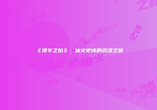 《凛冬之焰》：冰火史诗的沉浸之旅