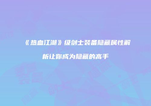 《热血江湖》级剑士装备隐藏属性解析让你成为隐藏的高手