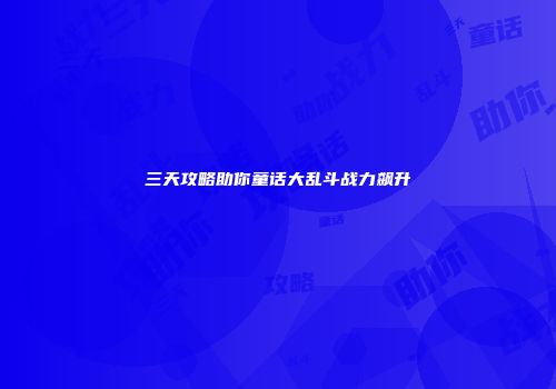 三天攻略助你童话大乱斗战力飙升