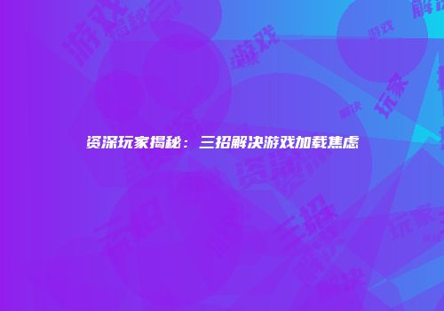 资深玩家揭秘：三招解决游戏加载焦虑