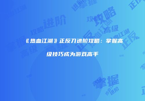 《热血江湖》正反刀进阶攻略：掌握高级技巧成为游戏高手