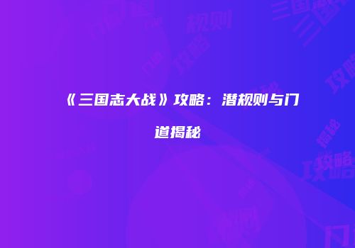 《三国志大战》攻略：潜规则与门道揭秘