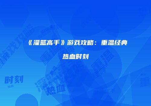 《灌篮高手》游戏攻略：重温经典热血时刻