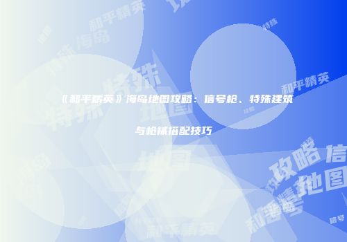 《和平精英》海岛地图攻略：信号枪、特殊建筑与枪械搭配技巧