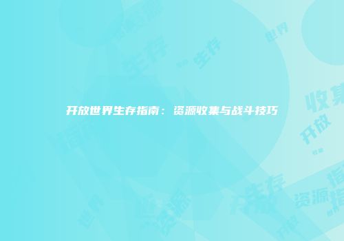 开放世界生存指南：资源收集与战斗技巧