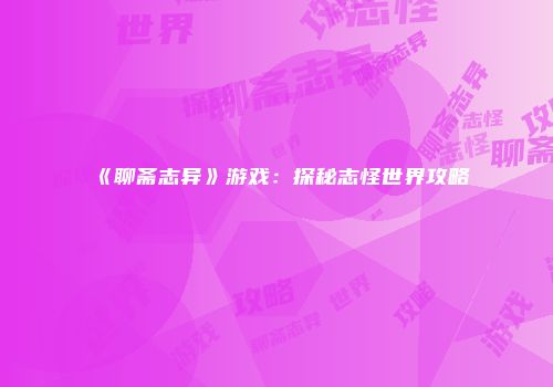 《聊斋志异》游戏：探秘志怪世界攻略