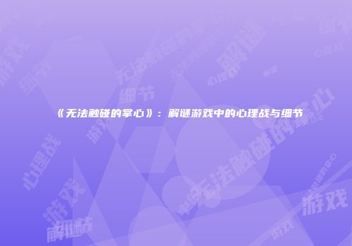 《无法触碰的掌心》:解谜游戏中的心理战与细节