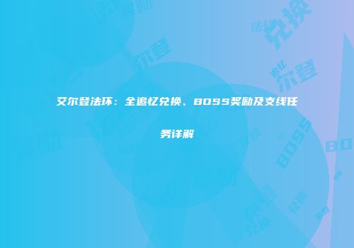 艾尔登法环：全追忆兑换、BOSS奖励及支线任务详解