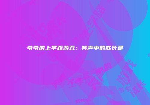爷爷的上学路游戏：笑声中的成长课