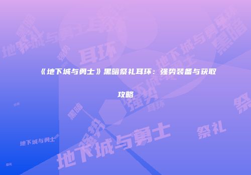 《地下城与勇士》黑暗祭礼耳环：强势装备与获取攻略