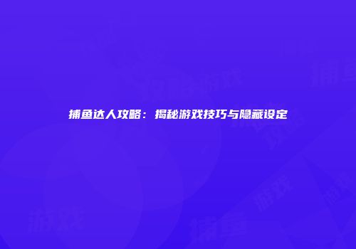捕鱼达人攻略：揭秘游戏技巧与隐藏设定
