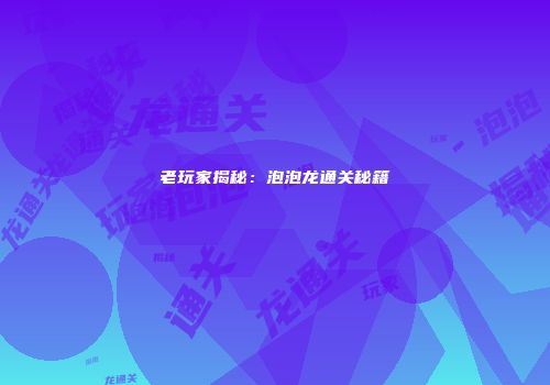 老玩家揭秘：泡泡龙通关秘籍