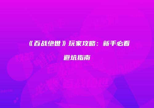 《百战绝世》玩家攻略：新手必看避坑指南