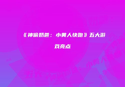 《神偷奶爸：小黄人快跑》五大游戏亮点
