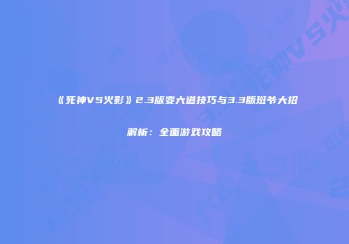 《死神VS火影》2.3版变六道技巧与3.3版斑爷大招解析：全面游戏攻略