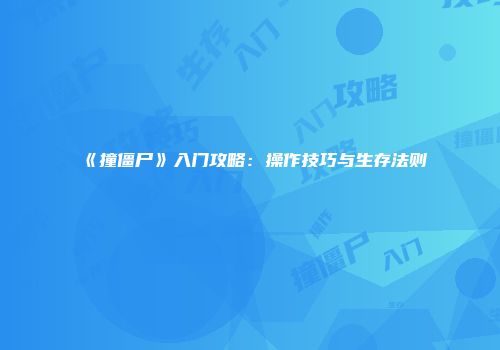《撞僵尸》入门攻略：操作技巧与生存法则