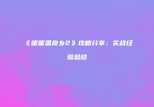 《暖暖温泉乡2》攻略分享：实战经验总结