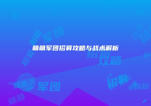 萌萌军团招募攻略与战术解析