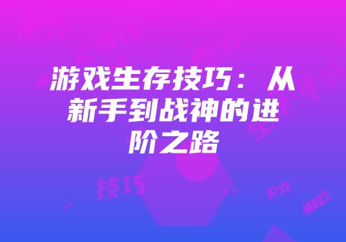 游戏生存技巧：从新手到战神的进阶之路