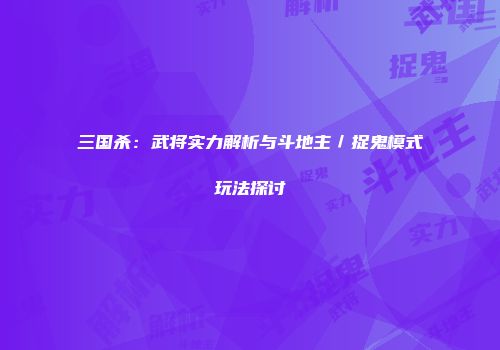 三国杀:武将实力解析与斗地主/捉鬼模式玩法探讨