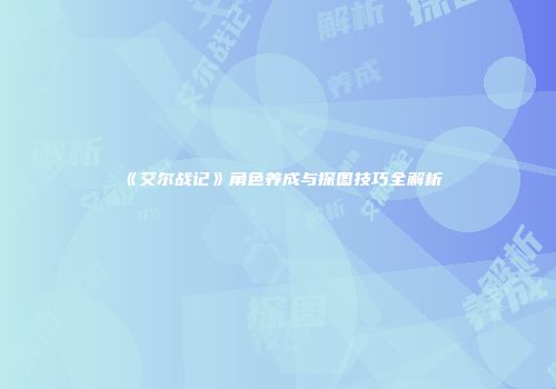 《艾尔战记》角色养成与探图技巧全解析