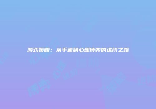 游戏策略：从手速到心理博弈的进阶之路
