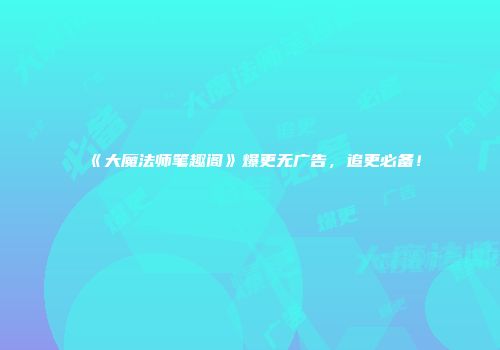 《大魔法师笔趣阁》爆更无广告，追更必备！