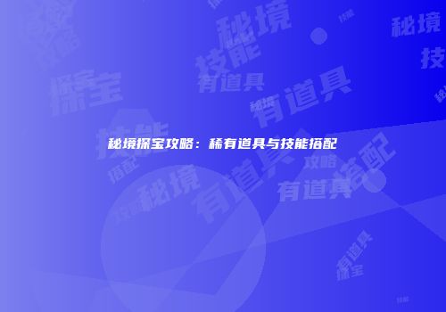 秘境探宝攻略:稀有道具与技能搭配
