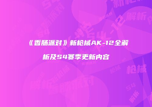 《香肠派对》新枪械AK-12全解析及S4赛季更新内容