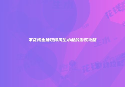 不花钱也能玩得风生水起的游戏攻略