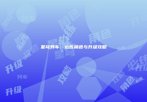 星穹列车：必练角色与升级攻略