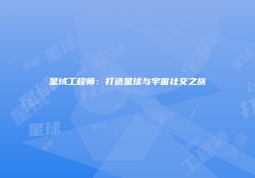 星域工程师：打造星球与宇宙社交之旅