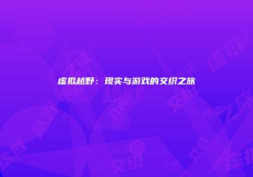 虚拟越野：现实与游戏的交织之旅
