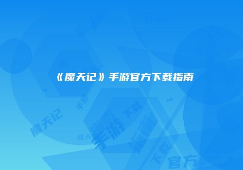 《魔天记》手游官方下载指南