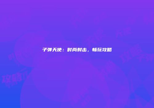 子弹天使：时尚射击，畅玩攻略