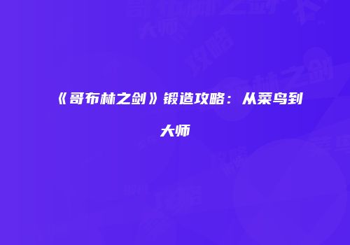 《哥布林之剑》锻造攻略：从菜鸟到大师